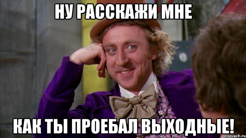 ну расскажи мне как ты проебал выходные!, Мем Ну давай расскажи (Вилли Вонка)