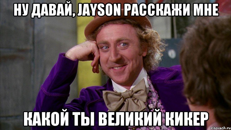ну давай, jayson расскажи мне какой ты великий кикер, Мем Ну давай расскажи (Вилли Вонка)