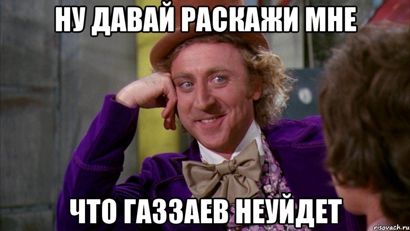 ну давай раскажи мне что газзаев неуйдет, Мем Ну давай расскажи (Вилли Вонка)
