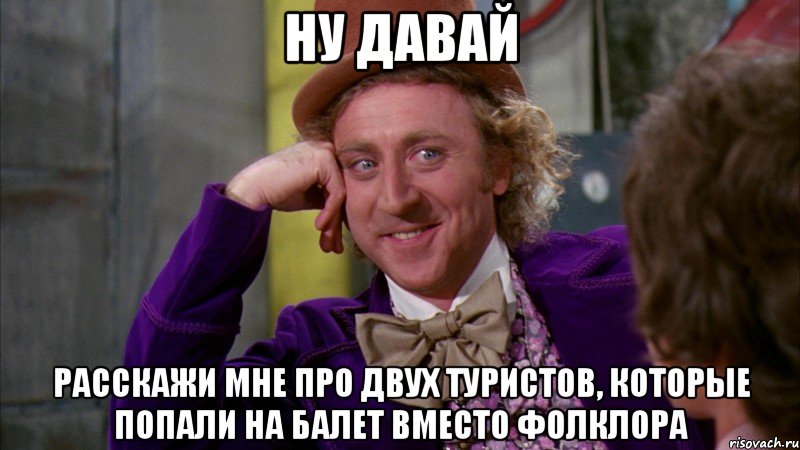 ну давай расскажи мне про двух туристов, которые попали на балет вместо фолклора, Мем Ну давай расскажи (Вилли Вонка)