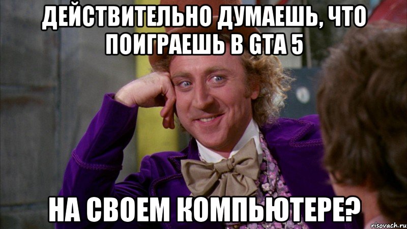 действительно думаешь, что поиграешь в gta 5 на своем компьютере?, Мем Ну давай расскажи (Вилли Вонка)