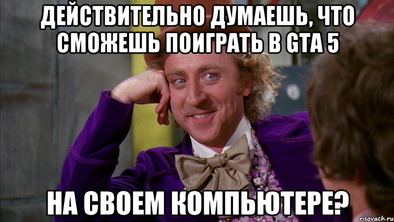 действительно думаешь, что сможешь поиграть в gta 5 на своем компьютере?, Мем Ну давай расскажи (Вилли Вонка)