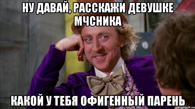 ну давай, расскажи девушке мчсника какой у тебя офигенный парень, Мем Ну давай расскажи (Вилли Вонка)