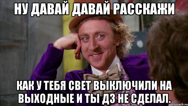 ну давай давай расскажи как у тебя свет выключили на выходные и ты дз не сделал., Мем Ну давай расскажи (Вилли Вонка)