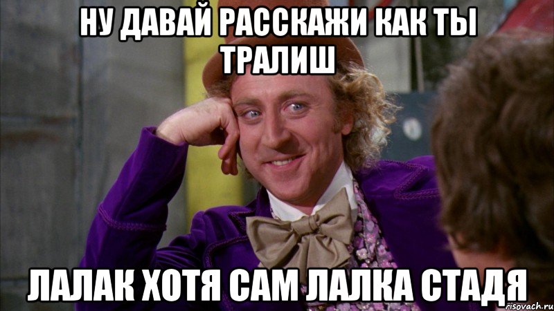 ну давай расскажи как ты тралиш лалак хотя сам лалка стадя, Мем Ну давай расскажи (Вилли Вонка)