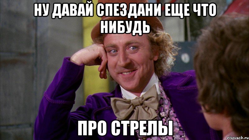 ну давай спездани еще что нибудь про стрелы, Мем Ну давай расскажи (Вилли Вонка)