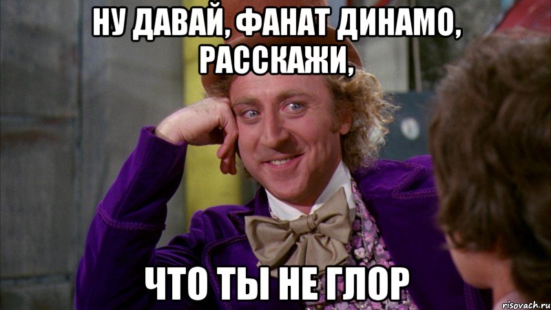 ну давай, фанат динамо, расскажи, что ты не глор, Мем Ну давай расскажи (Вилли Вонка)