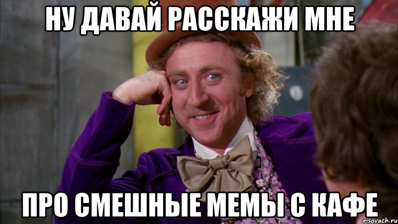 ну давай расскажи мне про смешные мемы с кафе, Мем Ну давай расскажи (Вилли Вонка)