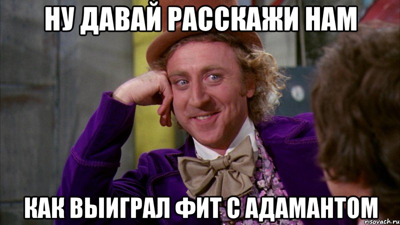 ну давай расскажи нам как выиграл фит с адамантом, Мем Ну давай расскажи (Вилли Вонка)