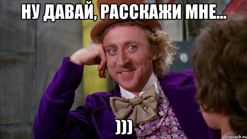 ну давай, расскажи мне... ))), Мем Ну давай расскажи (Вилли Вонка)
