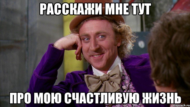 расскажи мне тут про мою счастливую жизнь, Мем Ну давай расскажи (Вилли Вонка)