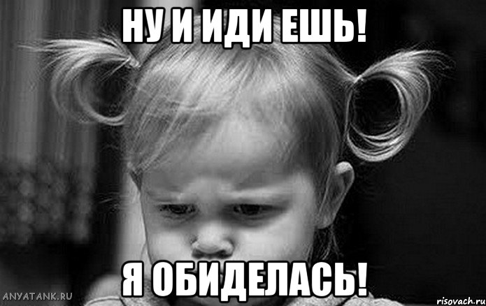 ну и иди ешь! я обиделась!