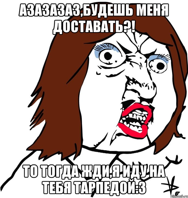 азазазаз,будешь меня доставать?! то тогда жди,я иду на тебя тарпедой:3, Мем Ну почему (девушка)