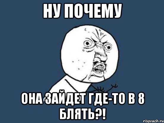 ну почему она зайдет где-то в 8 блять?!, Мем Ну почему