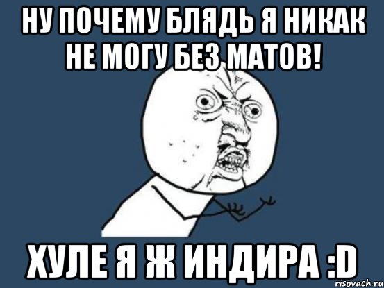 ну почему блядь я никак не могу без матов! хуле я ж индира :d, Мем Ну почему