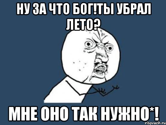 ну за что бог!ты убрал лето? мне оно так нужно*!, Мем Ну почему