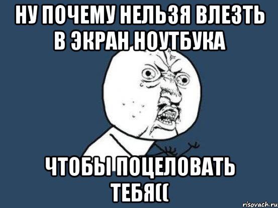 ну почему нельзя влезть в экран ноутбука чтобы поцеловать тебя((, Мем Ну почему