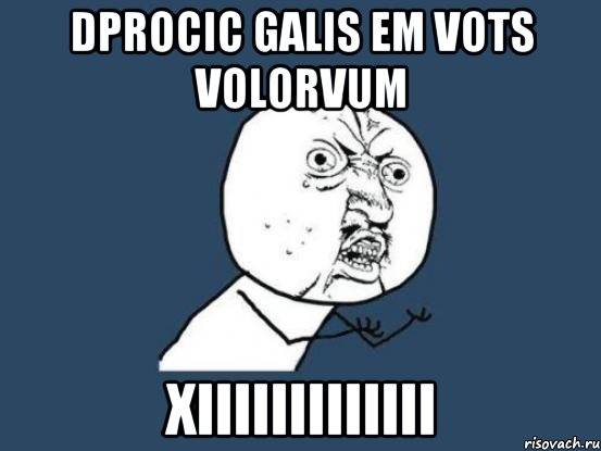 dprocic galis em vots volorvum xiiiiiiiiiiiii, Мем Ну почему