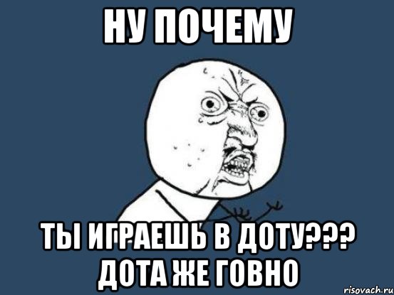 ну почему ты играешь в доту??? дота же говно, Мем Ну почему