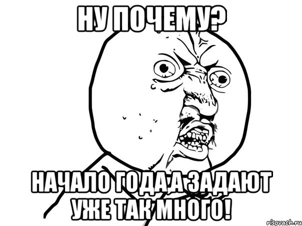 ну почему? начало года,а задают уже так много!, Мем Ну почему (белый фон)