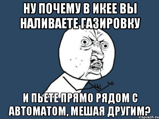 ну почему в икее вы наливаете газировку и пьете прямо рядом с автоматом, мешая другим?, Мем Ну почему