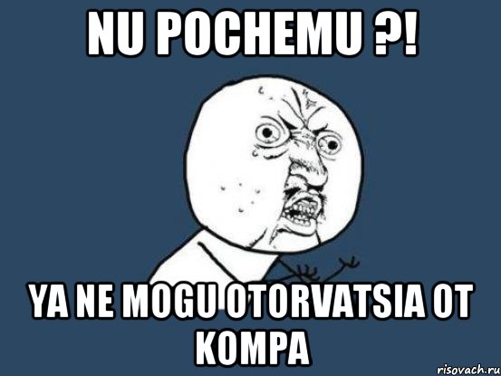 nu pochemu ?! ya ne mogu otorvatsia ot kompa, Мем Ну почему