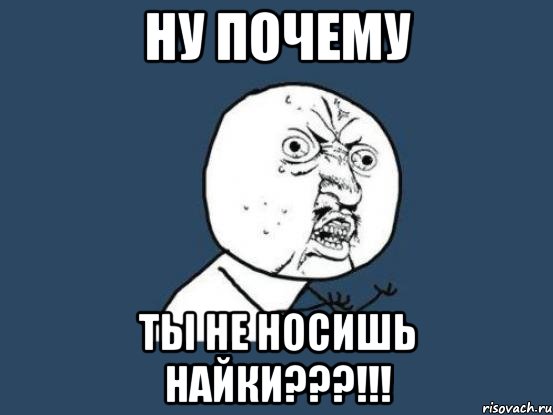 ну почему ты не носишь найки???!!!, Мем Ну почему