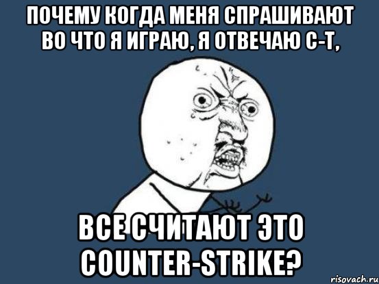 почему когда меня спрашивают во что я играю, я отвечаю c-t, все считают это counter-strike?, Мем Ну почему