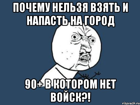 почему нельзя взять и напасть на город 90+ в котором нет войск?!, Мем Ну почему