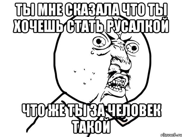 ты мне сказала что ты хочешь стать русалкой что же ты за человек такой, Мем Ну почему (белый фон)