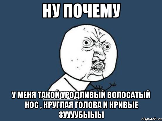 ну почему у меня такой уродливый волосатый нос , круглая голова и кривые зуууубыыы, Мем Ну почему