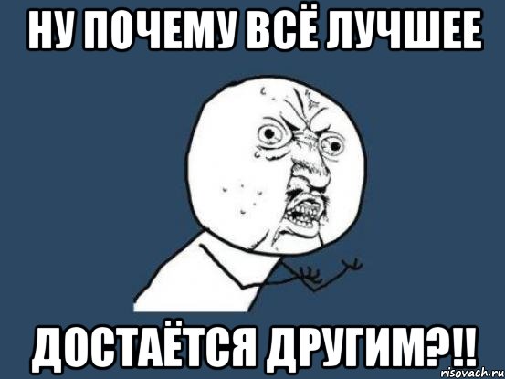 ну почему всё лучшее достаётся другим?!!, Мем Ну почему