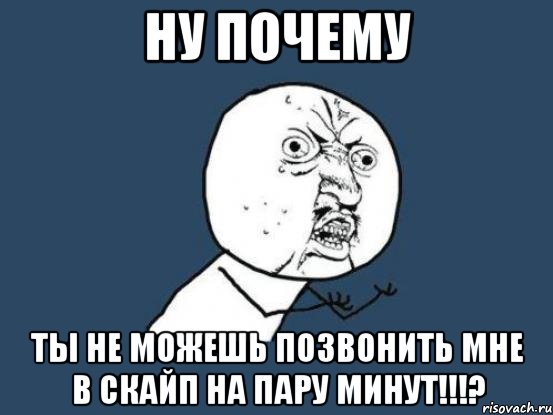 ну почему ты не можешь позвонить мне в скайп на пару минут!!!?, Мем Ну почему