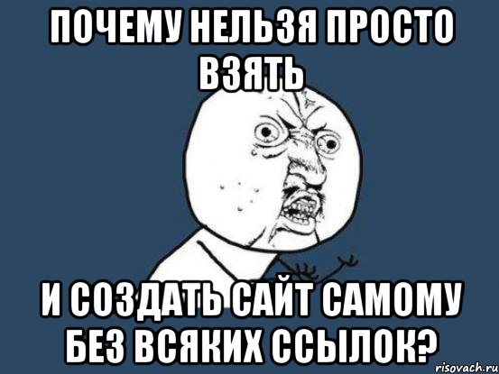 почему нельзя просто взять и создать сайт самому без всяких ссылок?, Мем Ну почему