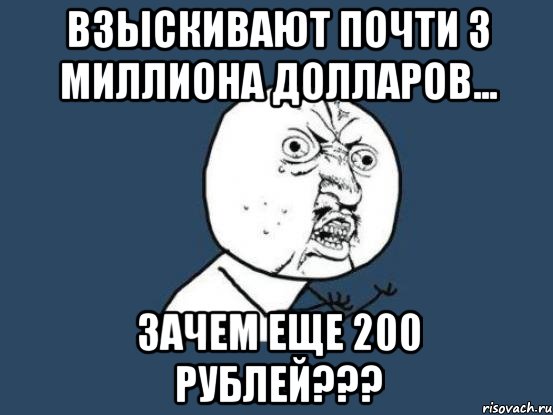 взыскивают почти 3 миллиона долларов... зачем еще 200 рублей???, Мем Ну почему