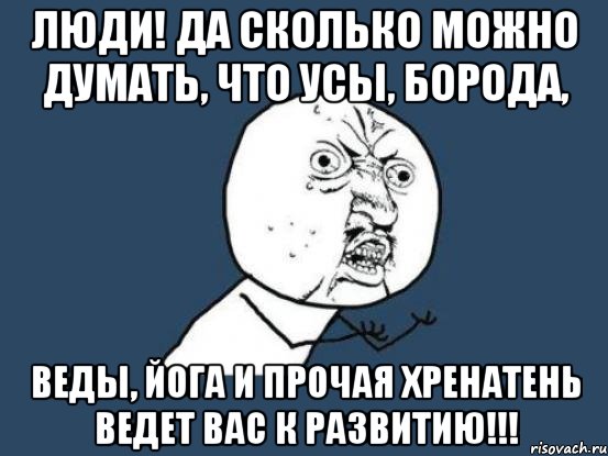 люди! да сколько можно думать, что усы, борода, веды, йога и прочая хренатень ведет вас к развитию!!!, Мем Ну почему