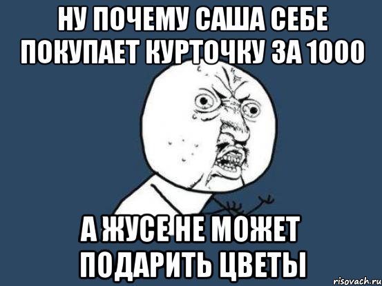 ну почему саша себе покупает курточку за 1000 а жусе не может подарить цветы, Мем Ну почему