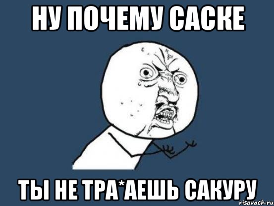 ну почему саске ты не тра*аешь сакуру, Мем Ну почему