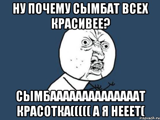 ну почему сымбат всех красивее? сымбаааааааааааааат красотка((((( а я нееет(, Мем Ну почему