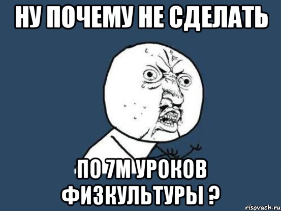 ну почему не сделать по 7м уроков физкультуры ?, Мем Ну почему