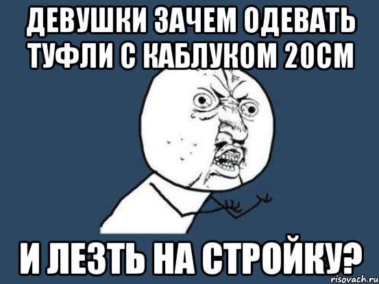 девушки зачем одевать туфли с каблуком 20см и лезть на стройку?, Мем Ну почему