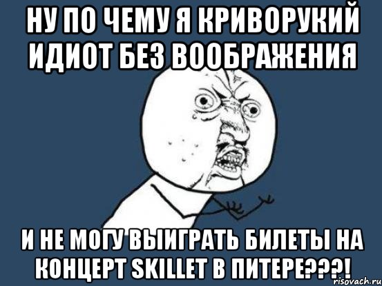 ну по чему я криворукий идиот без воображения и не могу выиграть билеты на концерт skillet в питере???!, Мем Ну почему