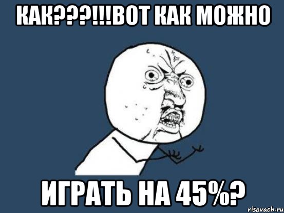 как???!!!вот как можно играть на 45%?, Мем Ну почему