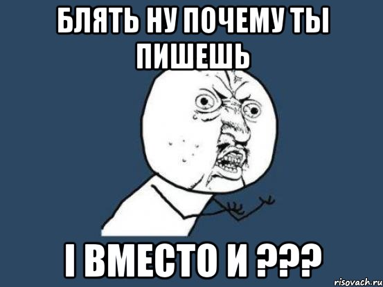 блять ну почему ты пишешь i вместо и ???, Мем Ну почему