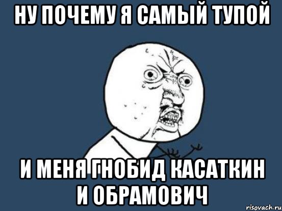 ну почему я самый тупой и меня гнобид касаткин и обрамович, Мем Ну почему