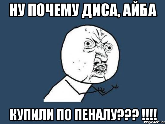 ну почему диса, айба купили по пеналу??? !!!, Мем Ну почему