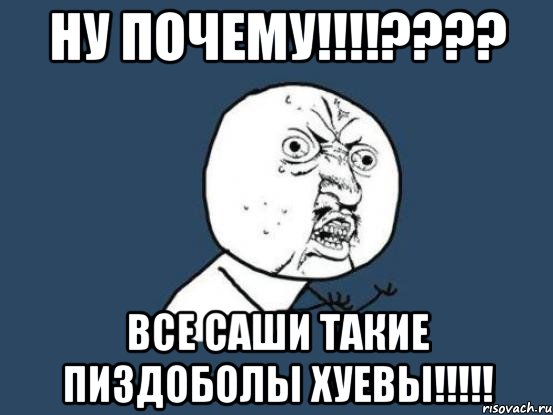 ну почему!!!??? все саши такие пиздоболы хуевы!!!, Мем Ну почему