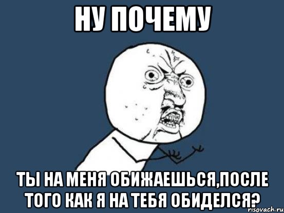 ну почему ты на меня обижаешься,после того как я на тебя обиделся?, Мем Ну почему