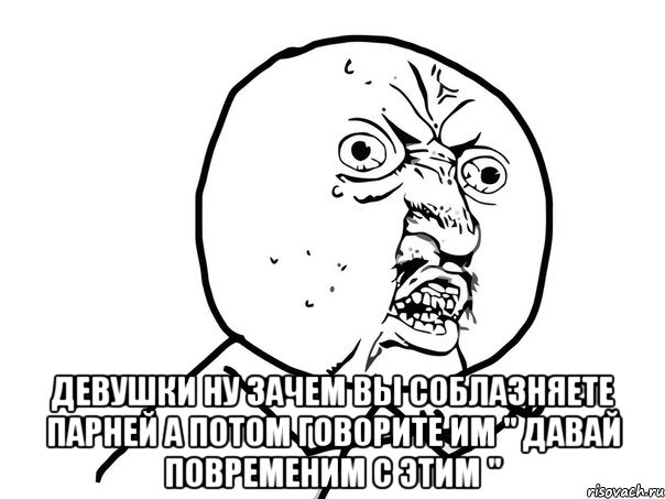  девушки ну зачем вы соблазняете парней а потом говорите им " давай повременим с этим ", Мем Ну почему (белый фон)