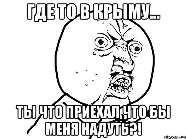 где то в крыму... ты что приехал что бы меня надуть?!, Мем Ну почему (белый фон)